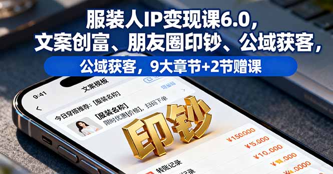 服装人IP变现课6.0，文案创富、朋友圈印钞、公域获客，9大章节+2节赠课-网创吧