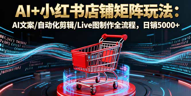 AI+小红书店铺矩阵玩法：AI文案/自动化剪辑/Live图制作全流程，日销5000+-网创吧