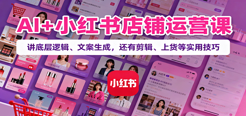 AI+小红书店铺运营课:讲底层逻辑、文案生成,还有剪辑、上货等实用技巧-网创吧