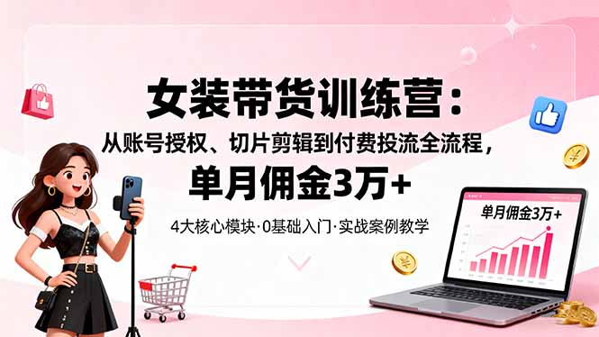 女装带货特训营:从账号授权、切片剪辑到付费投流全流程,单月佣金3万+-网创吧