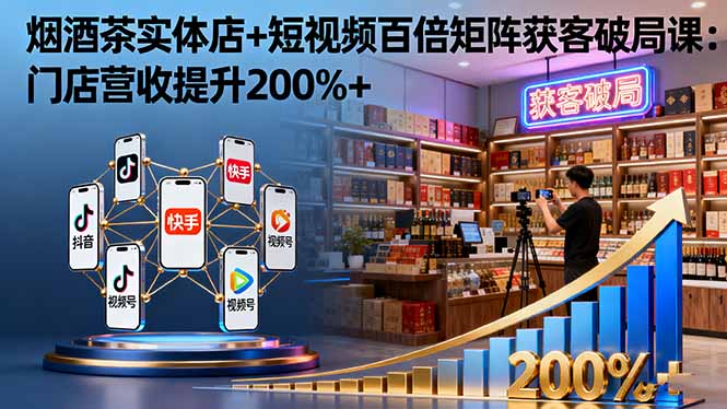 烟酒茶实体店+短视频百倍矩阵获客破局课：门店营收提升200%+-网创吧