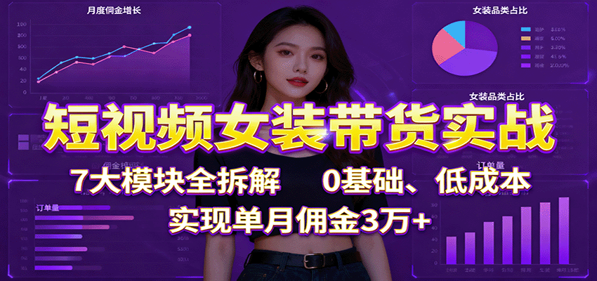 短视频女装带货实战:7大模块全拆解,0基础、低成本,实现单月佣金3万+-网创吧