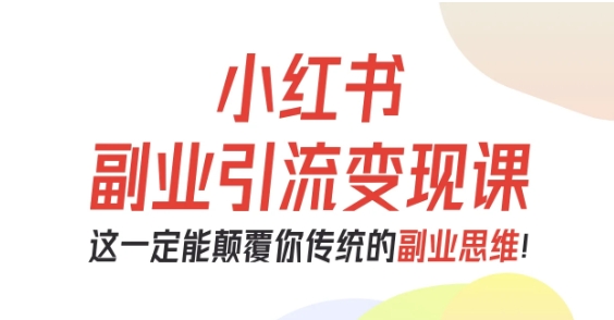 小红书副业引流变现课，从0-1跑通副业项目，这一定能颠覆你传统的副业思维-网创吧