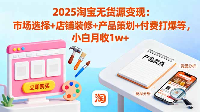 2025淘宝无货源变现：市场选择+店铺装修+产品策划+付费打爆等 小白月收1w+-网创吧