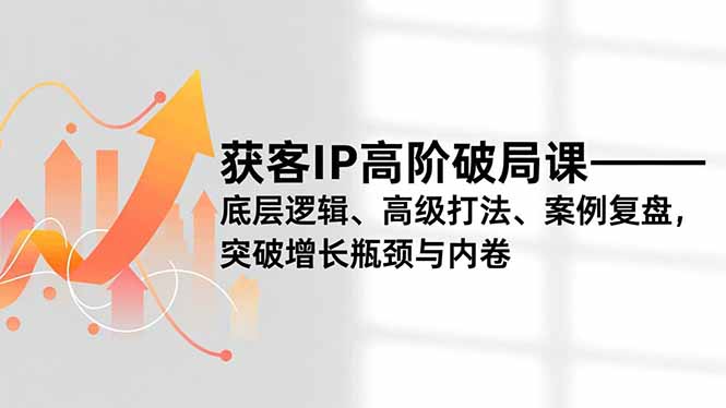 获客IP高阶破局课,底层逻辑、高级打法、案例复盘,突破增长瓶颈与内卷-网创吧