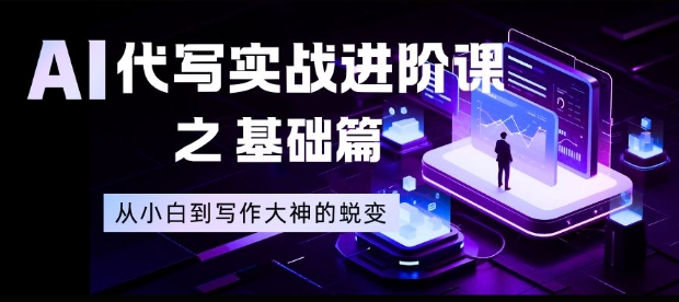 AI代写实战进阶课之基础篇，从小白到写作大神的蜕变【揭秘】-网创吧