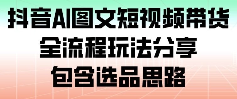 抖音AI图文短视频带货，全流程玩法分享，包含选品思路-网创吧