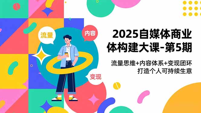 2025自媒体商业体构建大课-第5期,流量思维+内容体系+变现闭环,打造个人可持续生意-网创吧