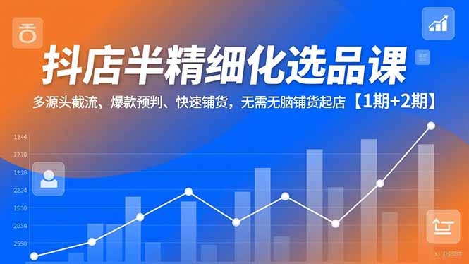 抖店半精细化选品课,多源头截流、爆款预判、快速铺货,无脑铺货起店【1期+2期】-网创吧